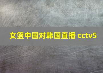 女篮中国对韩国直播 cctv5